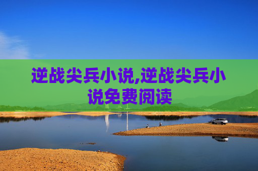 逆战尖兵小说,逆战尖兵小说免费阅读 逆战尖兵小说,逆战尖兵小说免费阅读