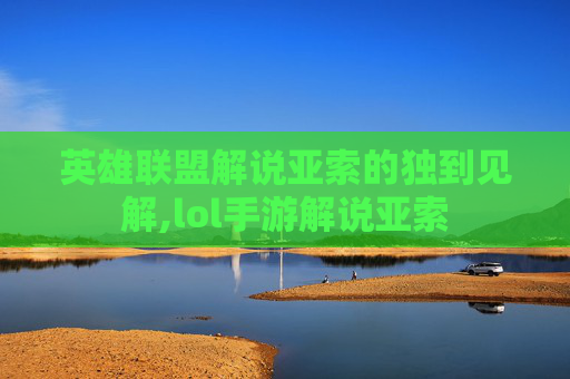 英雄联盟解说亚索的独到见解,lol手游解说亚索 英雄联盟解说亚索的独到见解,lol手游解说亚索