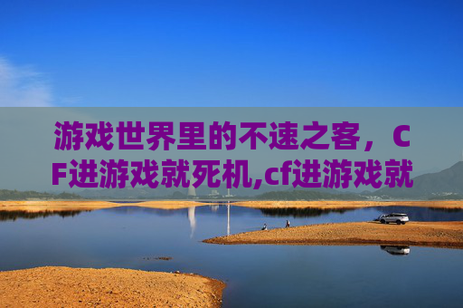 游戏世界里的不速之客,CF进游戏就死机,cf进游戏就死机什么情况 游戏世界里的不速之客,CF进游戏就死机,cf进游戏就死机什么情况