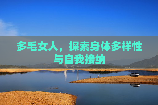 多毛女人,探索身体多样性与自我接纳 多毛女人,探索身体多样性与自我接纳