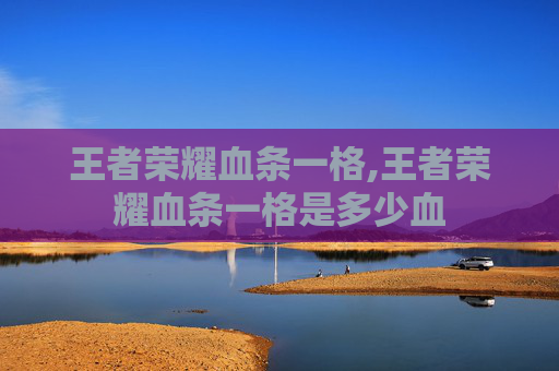 王者荣耀血条一格,王者荣耀血条一格是多少血 王者荣耀血条一格,王者荣耀血条一格是多少血