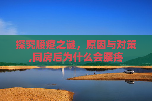 探究腰疼之谜，原因与对策,同房后为什么会腰疼