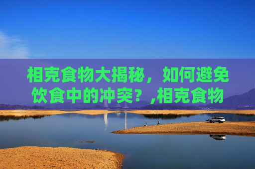 相克食物大揭秘，如何避免饮食中的冲突？,相克食物之间应该隔多久吃