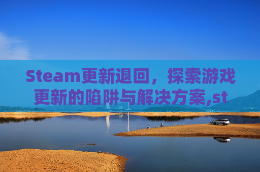 Steam更新退回，探索游戏更新的陷阱与解决方案,steam退回游戏版本