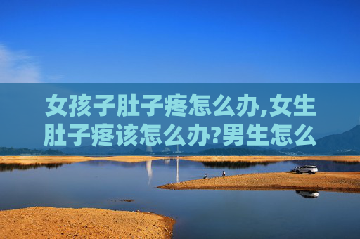 女孩子肚子疼怎么办,女生肚子疼该怎么办?男生怎么哄?