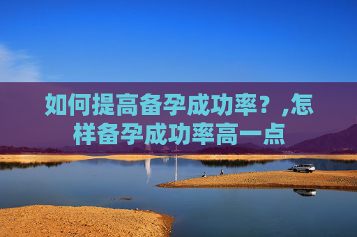 如何提高备孕成功率？,怎样备孕成功率高一点