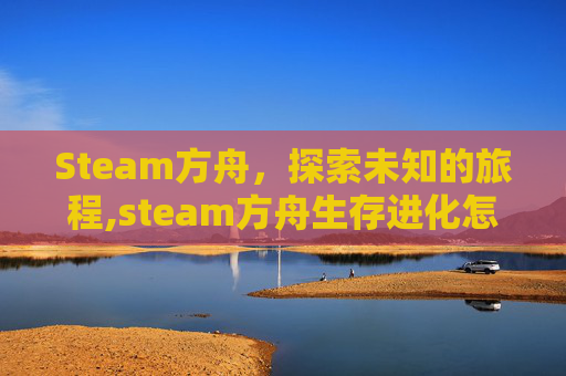 Steam方舟，探索未知的旅程,steam方舟生存进化怎么打开