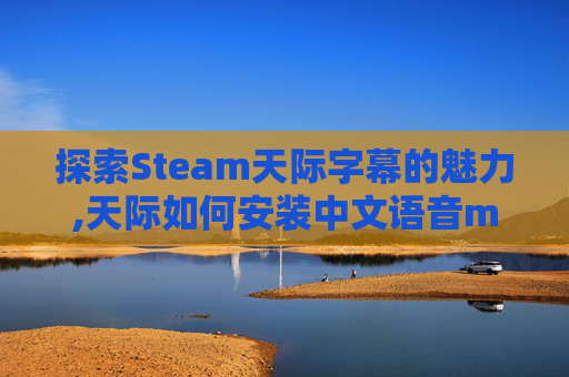 探索Steam天际字幕的魅力,天际如何安装中文语音mod
