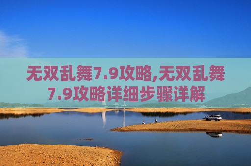 无双乱舞7.9攻略,无双乱舞7.9攻略详细步骤详解