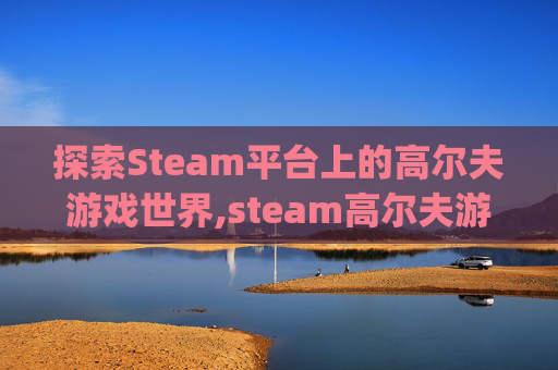 探索Steam平台上的高尔夫游戏世界,steam高尔夫游戏推荐 pc
