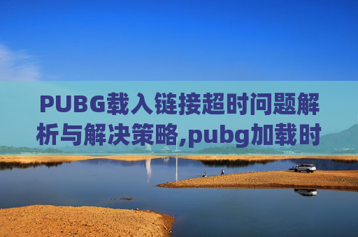 PUBG载入链接超时问题解析与解决策略,pubg加载时间过长是什么原因