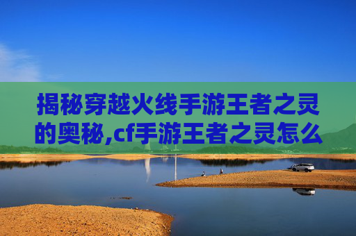 揭秘穿越火线手游王者之灵的奥秘,cf手游王者之灵怎么获得