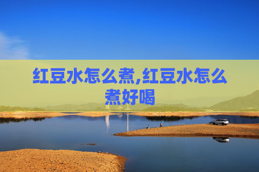 红豆水怎么煮,红豆水怎么煮好喝