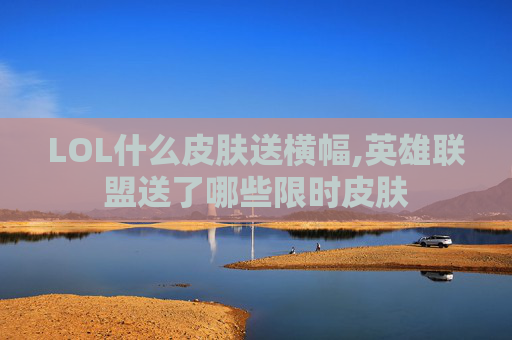 LOL什么皮肤送横幅,英雄联盟送了哪些限时皮肤