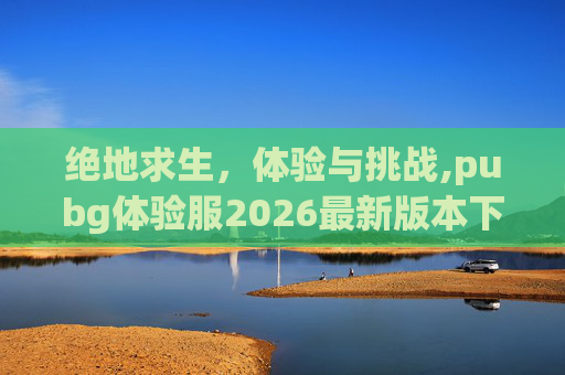 绝地求生，体验与挑战,pubg体验服2026最新版本下载