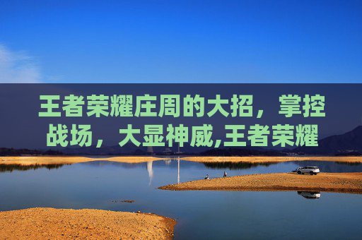 王者荣耀庄周的大招，掌控战场，大显神威,王者荣耀庄周的大招