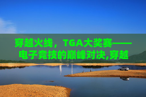 穿越火线，TGA大奖赛——电子竞技的巅峰对决,穿越火线TGA历届冠军