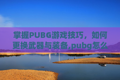 掌握PUBG游戏技巧，如何更换武器与装备,pubg怎么更换账号