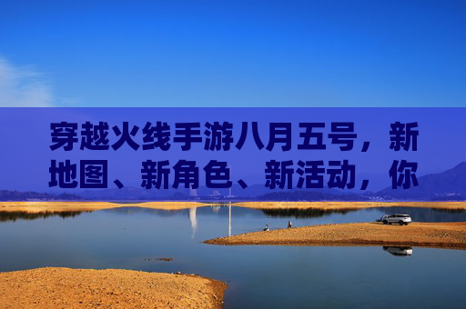 穿越火线手游八月五号，新地图、新角色、新活动，你准备好了吗？,cf手游8月8日抽奖活动