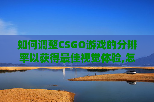 如何调整CSGO游戏的分辨率以获得最佳视觉体验,怎么给csgo调分辨率