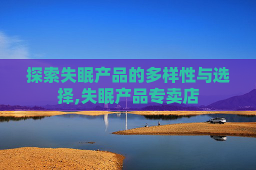 探索失眠产品的多样性与选择,失眠产品专卖店