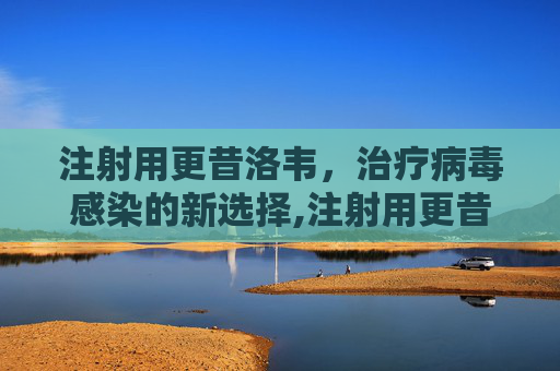注射用更昔洛韦，治疗病毒感染的新选择,注射用更昔洛韦的作用