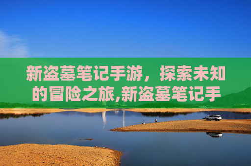 新盗墓笔记手游，探索未知的冒险之旅,新盗墓笔记手游下载
