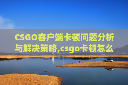 CSGO客户端卡顿问题分析与解决策略,csgo卡顿怎么办