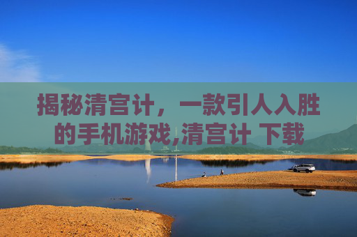 揭秘清宫计，一款引人入胜的手机游戏,清宫计 下载
