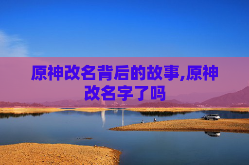 原神改名背后的故事,原神改名字了吗