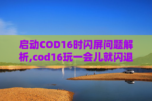 启动COD16时闪屏问题解析,cod16玩一会儿就闪退