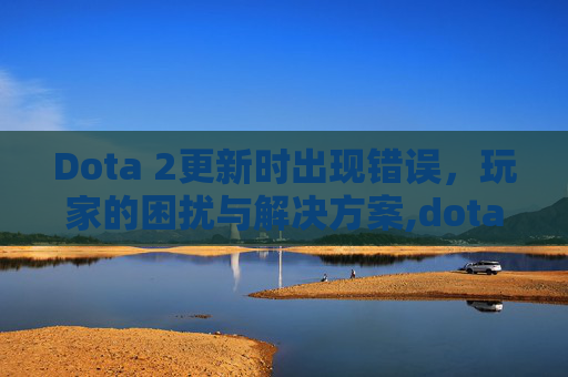 Dota 2更新时出现错误，玩家的困扰与解决方案,dota2无法更新