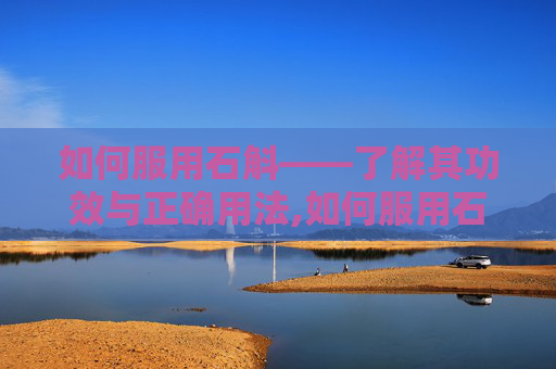 如何服用石斛——了解其功效与正确用法,如何服用石斛粉