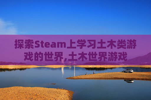 探索Steam上学习土木类游戏的世界,土木世界游戏