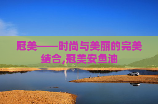 冠美——时尚与美丽的完美结合,冠美安鱼油