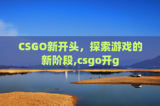 CSGO新开头,探索游戏的新阶段,csgo开g CSGO新开头,探索游戏的新阶段,csgo开g