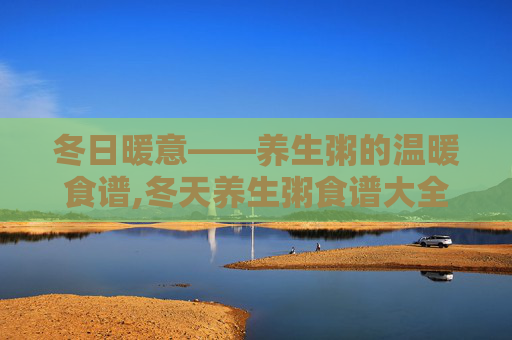 冬日暖意——养生粥的温暖食谱,冬天养生粥食谱大全