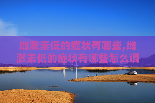 雌激素低的症状有哪些,雌激素低的症状有哪些怎么调理
