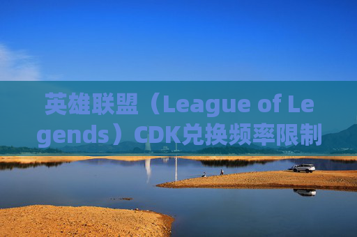 英雄联盟（League of Legends）CDK兑换频率限制详解,lolcdk兑换码在哪里弄到