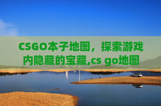 CSGO本子地图，探索游戏内隐藏的宝藏,cs go地图
