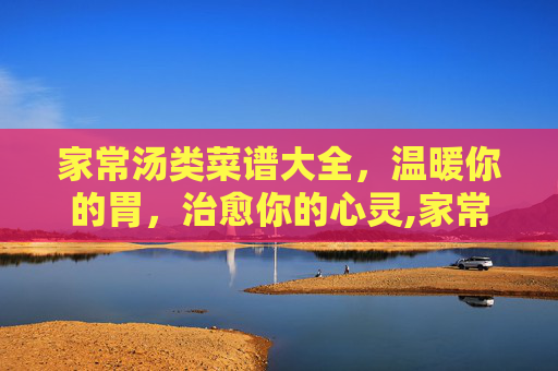 家常汤类菜谱大全，温暖你的胃，治愈你的心灵,家常汤类菜谱大全窍门