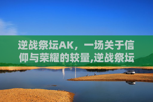 逆战祭坛AK，一场关于信仰与荣耀的较量,逆战祭坛是什么模式
