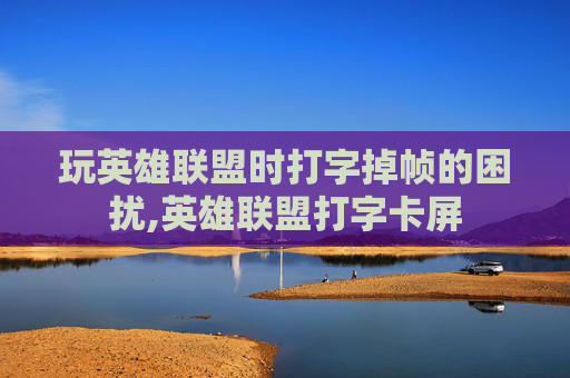 玩英雄联盟时打字掉帧的困扰,英雄联盟打字卡屏