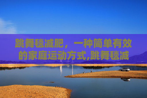 跳舞毯减肥，一种简单有效的家庭运动方式,跳舞毯减肥效果怎样