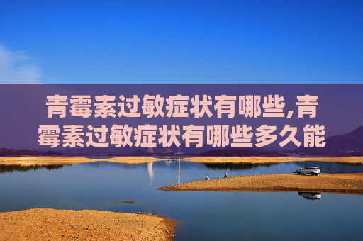 青霉素过敏症状有哪些,青霉素过敏症状有哪些多久能缓解