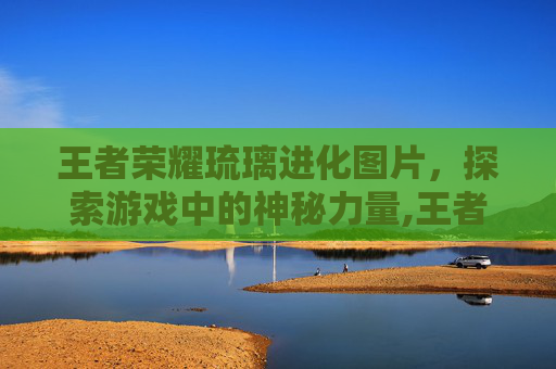王者荣耀琉璃进化图片，探索游戏中的神秘力量,王者荣耀琉璃快手