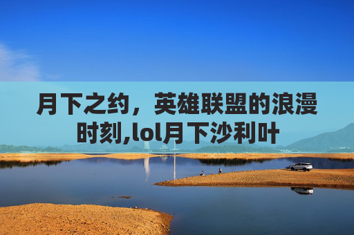 月下之约，英雄联盟的浪漫时刻,lol月下沙利叶