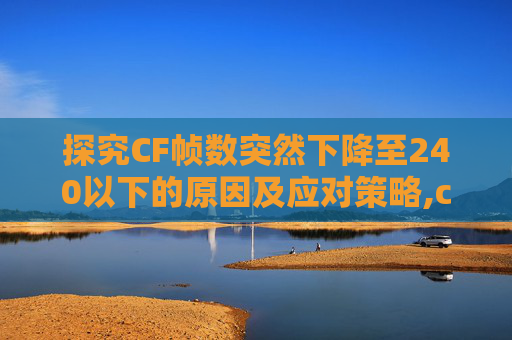 探究CF帧数突然下降至240以下的原因及应对策略,cf帧率上不去