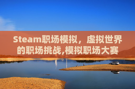 Steam职场模拟，虚拟世界的职场挑战,模拟职场大赛