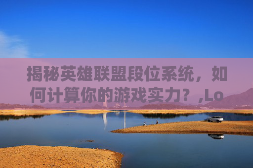 揭秘英雄联盟段位系统，如何计算你的游戏实力？,LoL段位